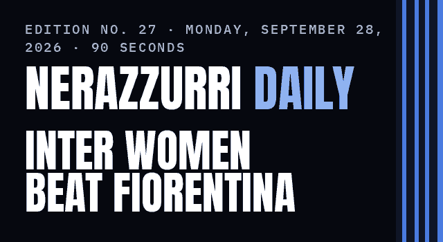 Nerazzurri Daily Edition No. 27, Monday, September 28, 2026 — Inter Women beat Fiorentina 2–0 in their Serie A opener